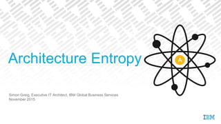 Simon Greig, Executive IT Architect, IBM Global Business Services
November 2015
Architecture Entropy A
 