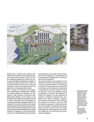 plan directeur du quartier
Messestadt Riem
2
Depuis peu, on recherche des solutions pour
inverser cette tendance. Dans plusieurs gran-
des villes comme Londres ou Paris, de vas-
tes enquetes et projets sont menes pour trou-
ver des alternatives ecologiques, durables et
sociales au logement dans Ie tissu urbain. Le
but essentiel est de rendre la vie en ville plus
attrayante. Les pouvoirs publics peuvent a cet
egard donner des signaux determinants.
Pour en rester aux directives, les considera-
tions urbanistiques correspondent rarement
aux criteres utilises pour "attribution de sub-
ventions a des modes de construction ener-
getiquement efficaces. On se focalise sur les
seuls batiments. Meme des typologies comme
la maison individuelle sont encouragees, du
moment que leur bilan energetique repond aux
exigences. On oublie ce faisant que les conse-
quences negatives inherentes a ce type de bati-
ment ne pourront etre compensees par aucune
mesure d'economie assez efficace car Ie mitage
constant du paysage, Ie coGt des infrastruc-
tures dG a un eparpillement des constructions
et la dependance vis-a-vis des moyens de trans-
ports prives impliquent un accroissement de
la consommation d'energie qui ne ressort pas
dans Ie bilan du batiment.
Les mesures d'aide a la construction sont a
apprecier en fonction de leurs effets sur la ville
- et de leur caractere durable. Une inflexion de
I'incitation a la construction neuve au profit de
la renovation, de la densification urbaine et de
la requalification de zones urbaines en friche
pourrait faire revivre des quartiers anciens
ou delaisses. La reduction des transports, la
creation de reseaux de voies pietonnes et
cyclables, I'utilisation d'infrastructures exis-
tantes (rues, voies de desserte, d'approvi-
sionnement et d'evacuation, liaison au reseau
de transports en communI, ainsi que I'arret
du mitage du paysage et Ie renforcement des
liens de voisinage, I'accessibilite des equipe-
ments culturels et des services sont autant
d'avantages de ce developpement qui revalo-
rise I'espace de vie en diminuant la consom-
mation energetique.
3
2 Plandirecteurduquartier
Messestadt Riem, pres
de Munich: ce projet
prevait une mixite de
batiments: maisons
passives, maisons a
basse consommation
d'energie, logements
adaptes, etc. Une
bonne desserte, des
equipements sociaux,
commerciaux et de loi-
sirs favorisent un mode
de vie responsable du
point de vue energeti-
que.
3 Batiment d'habita-
tion avec creches
au standard maison
passive, Messestadt
Riem, Munich, NEST
GmbH,2002
27
 