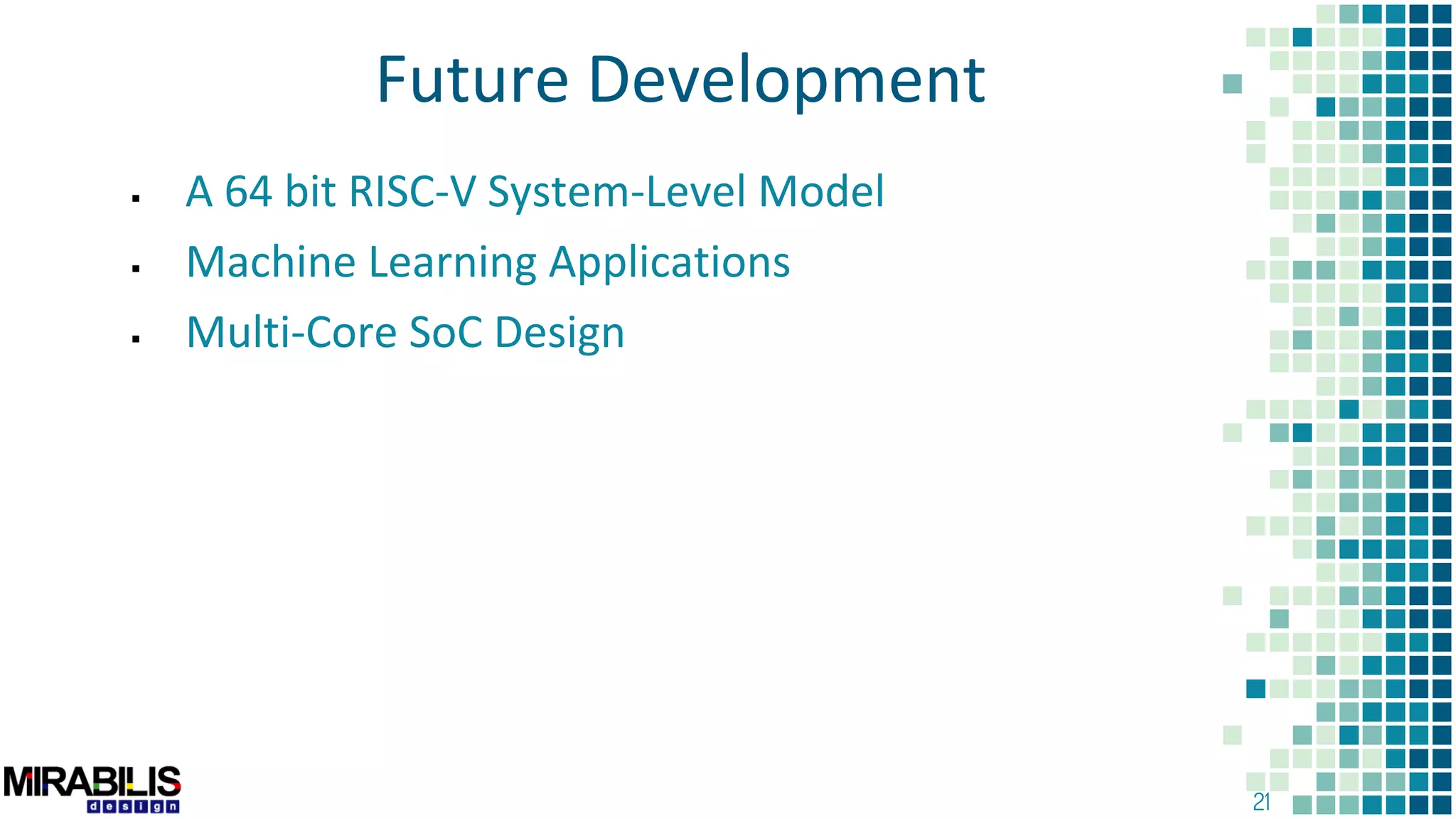 21
Future Development
 A 64 bit RISC-V System-Level Model
 Machine Learning Applications
 Multi-Core SoC Design
 