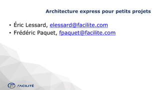 Architecture express pour petits projets
• Éric Lessard, elessard@facilite.com
• Frédéric Paquet, fpaquet@facilite.com
 