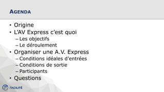 AGENDA
• Origine
• L’AV Express c’est quoi
– Les objectifs
– Le déroulement
• Organiser une A.V. Express
– Conditions idéales d’entrées
– Conditions de sortie
– Participants
• Questions
 