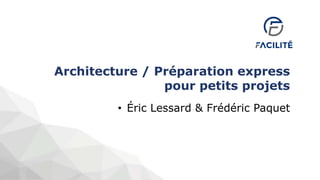 Architecture / Préparation express
pour petits projets
• Éric Lessard & Frédéric Paquet
 