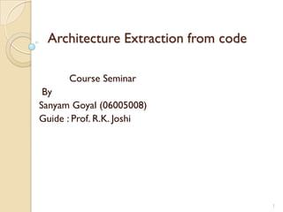 Architecture Extraction from code

      Course Seminar
 By
Sanyam Goyal (06005008)
Guide : Prof. R.K. Joshi




                                     1
 