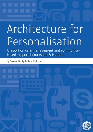 Architecture for
Personalisation
A report on care management and community-
based support in Yorkshire & Humber
by Simon Duffy & Kate Fulton
 