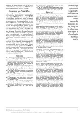 KATSIGIANNIS LAYOUT        10/9/06         1:11 PM         Page 95




                                                                                 [9] E. Guttman et al., “Service Location Protocol (SLP) Ver-
       regarding service provision, while in parallel it
       has the intention to conserve the MANET’s cur-                                sion 2,” IETF RFC 2608, June 1999.                                   Further cross-layer
                                                                                 [10] C.-K. Toh, “Maximum Battery Life Routing to Support
       rent configuration and network topology.                                      Ubiquitous Mobile Computing in Wireless Ad Hoc Net-                     implementation,
                                                                                     works,” IEEE Commun. Mag., June 2001, pp. 138–47.
             CONCLUSIONS AND FUTURE WORK                                                                                                                    incorporating the
                                                                                                           BIOGRAPHIES
       In this article a new architecture concerning ser-                        CHRISTOS I. KATSIGIANNIS (chkatsig@telecom.ntua.gr) received              useful power and
                                                                                 a Dipl-Ing. degree from the Computer Engineering and
       vice-discovery procedures in a mobile ad hoc
       network (MANET) has been proposed. This
                                                                                 Informatics Department of Patras (CEID) in 2004. Since
                                                                                 then he has been a research associate and a Ph.D. candi-
                                                                                                                                                         hop-number metrics
       architecture is implemented in the application
       layer, without taking into account procedures in
                                                                                 date in the Intelligent Communications and Broadband
                                                                                 Networks Laboratory of National Technical University of
                                                                                                                                                                     with the
       the network layer. The main concept of the pro-                           Athens (NTUA). His current research interests are in the
                                                                                 fields of mobile networks, and mobile ad hoc and sensor                       corresponding
       posed architecture is based on SLP extensions in                          networks. He is a member of the Technical Chamber of
       conjunction with an algorithm, taking into                                Greece.                                                                   distance and load
       account the remaining energy supplies and the
       minimum number of hops in each potential ser-                             DIMITRIOS A. KATEROS (dkateros@telecom.ntua.gr) received a
                                                                                 Dipl-Ing.degree from the School of Electrical and Computer
                                                                                                                                                          ones, arising from
       vice-provisioning path within a MANET. The
       new metrics are passed through an “application-
                                                                                 Engineering of NTUA in 2004. Since then he has been a
                                                                                 research associate and a Ph.D. candidate in the Intelligent
                                                                                                                                                          the network layer,
       layer signaling” procedure. The slight load over-
       head caused by adding this kind of “signaling”
                                                                                 Communications and Broadband Networks Laboratory of
                                                                                 NTUA. His primary research interests are mobile computing                can be applied for
                                                                                 and software development in the area of mobile Internet.
       can be easily condoned, if its vital advantages —                         He is a member of the Technical Chamber of Greece.                        advanced routing
       the ad hoc environment’s lifetime maintenance
       and all nodes’ connectivity retention — are real-                         N IKOLAOS D. T SELIKAS (ntsel@telecom.ntua.gr) received
                                                                                 Dipl.-Ing. and Ph.D. degrees from the School of Electrical
                                                                                                                                                                algorithms in
       ized.
          Further cross-layer implementation, incorpo-
                                                                                 and Computer Engineering of NTUA in 1999 and 2004,
                                                                                 respectively. He is currently working in NTUA as a research
                                                                                                                                                                    MANETs.
       rating the useful power and hop-number metrics                            associate. He is interested in broadband intelligent net-
       with the corresponding distance and load ones,                            works, network convergence, service control, distributed
                                                                                 and middleware architectures, and telecommunications ser-
       arising from the network layer, can be applied                            vice engineering. He has participated in several European
       for advanced routing algorithms in MANETs. A                              Union and national research projects. He is a member of
       possible comparison of the proposed architec-                             the Technical Chamber of Greece.
       ture in this article with a cross-layer one could
                                                                                 E LEFTHERIOS A. K OUTSOLOUKAS (lefterisk@telecom.ntua.gr)
       offer very useful results for considering the best                        received a Dipl-Ing. degree from the School of Electrical
       solution in the development of a service-discov-                          and Computer Engineering of NTUA in 2002. Since then he
       ery and delivery framework.                                               has been a research associate and a Ph.D. candidate in the
                                                                                 Intelligent Communications and Broadband Networks Lab-
                                                                                 oratory of NTUA. His primary research interests are mobile
                               REFERENCES                                        computing, and software development in the area of
       [1] S. Vinoski, “Service Discovery 101,” IEEE Internet                    mobile Internet, middleware applications, and distributed
           Comp., vol. 7, no. 1, Jan. 2003, pp. 69–71.                           technologies. He has participated in European Union and
       [2] C. Bettstetter and C. Renner, “A Comparison of Service                national research projects and he is a member of the Tech-
           Discovery Protocols and Implementation of the Service                 nical Chamber of Greece.
           Location Protocol,” Proc. 6th EUNICE Open Euro. Sum-
           mer School: Innovative Internet Apps., Twente, The                    I AKOVOS S. V ENIERIS [M] (venieris@cs.ntua.gr) received a
           Netherlands, Sept. 2000, pp. 13–15.                                   Dipl.-Ing. degree from the University of Patras, Patras,
       [3] W. Ma et al., “Implementation of a Lightweight Service                Greece in 1988, and a Ph.D. degree from NTUA in 1990, all
           Advertisement and Discovery Protocol for Mobile Ad                    in electrical and computer engineering. In 1994 he became
           Hoc Networks,” IEEE GLOBECOM ’03, vol. 2, nos. 1–5,                   an Assistant Professor in the School of Electrical and Com-
           Dec. 2003, pp. 1023–27.                                               puter Engineering of NTUA, where he is now a full profes-
       [4] H. Seo et al., “Performance of Service Location Proto-                sor. His research interests are in the fields of broadband
           cols in MANET Based on Reactive Routing Protocols”                    communications, Internet, mobile networks, intelligent net-
           ICN 2005, 2005.                                                       works, internetworking, signaling, service creation and con-
       [5] S. Helal et al., “Konark:A Service Discovery and Delivery             trol, distributed processing, agents technology, and
           Protocol for Ad Hoc Networks,” Proc. WCNC 2003,                       performance evaluation. He has more than 150 publica-
           2003.                                                                 tions in the above areas. He leads NTUA participation in
       [6] D. Chakraborty, A. Joshi, and T. Finin, “GSD: A Novel                 several European Union and national projects. He is a
           Group-Based Service Discovery Protocol for MANETS,”                   reviewer for several IEEE, ACM, Elsevier, and Wiley journals;
           Proc. IEEE MWCN, 2002.                                                Associate Editor for IEEE Communications Letters; a mem-
       [7] A. Varshavsky, B. Reid, and E. de Lara, “The Need for                 ber of the editorial staff of Computer Communications
           Cross-Layer Service Discovery in MANETs,” Tech. Rep.                  (Elsevier); and has been a guest editor for IEEE Communi-
           CSRG-492, UofT Comp. Sci., 2004                                       cations Magazine. He is a co-editor of the books Intelligent
       [8] A.Ephremides, “Energy Concerns in Wireless Networks.”                 Broadband Networks (Wiley, 1998) and Object Oriented
           IEEE Wireless Commun., vol. 9, no. 4, Aug. 2002, pp.                  Software Technologies in Telecommunications (Wiley,
           48–59.                                                                2000). He is a member of the Technical Chamber of Greece.




       IEEE Wireless Communications • October 2006                                                                                                                        95
                 Authorized licensed use limited to: Annamalai University. Downloaded on August 8, 2009 at 02:30 from IEEE Xplore. Restrictions apply.
 