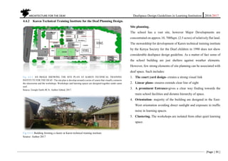 ARCHITECTURE FOR THE DEAF Deafspace Design Guidelines in Learning Institution 2016/2017
[Page | 95 ]
4.4.2 Karen Technical Training Institute for the Deaf Planning Design.
Site planning.
The school has a vast site, however Major Developments are
concentrated on approx.10, 700Sqm. (2.5 acres) of relatively flat land.
The stewardship for development of Karen technical training institute
by the Kenya Society for the Deaf children in 1990 does not show
considerable deafspace design guideline. As a matter of fact some of
the school building are just shelters against weather elements.
However, few strong elements of site planning can be associated with
deaf space. Such includes:
1. The court yard design- creates a strong visual link
2. Linear plans- ensures extends clear line of sight
3. A prominent Entrance-gives a clear way finding towards the
main school facilities and dictates hierarchy of space.
4. Orientation- majority of the building are designed in the East-
West orientation avoiding direct sunlight and exposure to traffic
noise in learning spaces.
5. Clustering. The workshops are isolated from other quiet learning
space.
Fig: 4.4.3. AN IMAGE SHOWING THE SITE PLAN AT KAREN TECHNICAL TRAINING
INSTITUTE FOR THE DEAF- The site plan is develop around a series of courts that visually connects
the classrooms and the workshops. Workshops and learning spaces are designed together under same
roof.
Source: Google Earth JICA- Author Edited, 2017.
Fig 4.4.4. Building forming a claster at Karen technical training institute.
Source: Author 2017
 