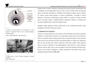 ARCHITECTURE FOR THE DEAF Deafspace Design Guidelines in Learning Institution 2016/2017
[Page | 2 ]
Elements such as textures, vibrations, contrasting colours and acoustical considerations used
in Deafspace can also help people with low vision or who are blind, while the wide open
spaces can facilitate wheelchair use. Deafspace also attempts to address sensory conflicts,
for instance using textured patterns to improve predictability. According to Oxford
Reference, a dictionary of Psychology, sensory conflict is a sickness of motion in which
passive movement creates a mismatch between information relating to orientation and
movement supplied by the visual and vestibular system.
Deafspace design approach remains undiscovered in the architectural discourse when
designing for the deaf in the Kenyan context.
1.2 PROBLEM STATEMENT
A Space is a creation formed out of our desires to feel comfortable, safe and get inspiration
(Charlene A. Johnson 2014). Therefore, we create space to reflect who we are and what we
believe is important. Human beings perceive what is expected of them as they encounter
space and set a tone reacting to the space itself and the people in it. Spaces are complicated,
they are alive and they foster human connectivity within their confines. Most important
spaces are ideas, a reflection of our understanding of what and how a space represents
ourselves and our values. This is not an exemption to the deaf community and their space.
However, the concept of Deafspace is widely overlooked in the Kenyan context while
designing learning institutions (Fig 1.04.).
Fig 1.03
A model of a spatial behaviour of virtual agents in a sign
language communication that is used to develop Deafspace
Design Guidelines
Source: Author Edited 2017 after Hamid Laga
Fig 1.04
A Public space in a local University Designed by Hearing
Individual
Source: Author 2017
 