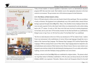           ARCHITECTURE FOR THE DEAF Deafspace Design Guidelines in Learning Institution 2016/2017 
[Page | 17 ] 
 
Today all deaf students in America regardless of placement, receive an individualised education
program (IEP) that meet their needs. Deaf students receive free appropriate education in the least
restrictive environment. The government sets a full inclusion program for deaf education.
2.3.3. The History of Deaf school in Africa
Prior to 1956 deaf schools in Africa were only found in South Africa and Egypt. This was an attribute
of early civilization. The Egyptians lived a philanthropic way of life centred within a shared African
heritage expressed through talents (Fig 2.11.) Many of the disabled citizens displayed talents that
were not easily acquired. On the other hand, South Africa was characterised by early settlers dating
back to the 17th
century. As early as 1863, there were Irish nuns involved in training programmes
for the Deaf, eleven years later (1874) Grimley Institute for the Deaf and Dumb was established by
Bridget Lynne in Cape Town. In 1941 the First school "for the Black Deaf" was established.
The first ever deaf education in the rest of Africa was introduced in 1957 by Andrew Foster. Andrew
Foster was instrumental in the establishment of various African sign languages though they were a
dialect of the American Sign Language. The Ghanaian Sign Language (1957) and the Nigerian Sign
Language (1960) are among Fosters icons in West Africa. Sign Language played an imperative role
in Establishment and evolution of Deaf schools in the African Context. However most schools were
designed to provide basic shelter for the deaf during the learning process Vis avis safety and comfort.
Lighting, acoustics and other Deafspace design guidelines were non-existent.
In Kenya, schools for the Deaf (Fig 2.12) were established by religious bodies. The pioneer school
was Aga Khan School in Mombasa established in 1958, the same year Kenya Society for the Deaf
Children (KSDC) was registered. Thereafter, Mumias school and Nyangoma School for the deaf
Fig 2.11 A screen Shot of a presentation on: A look into
Deaf Education’s history around the world.
Source: slideplayer.com
Fig 2.12 Students at a local deaf school seated in a U-
shaped layout to facilitate communication.
Source: http://tumutumu.blogspot.co.ke
 