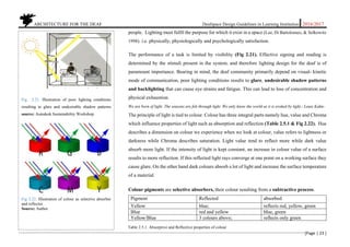 ARCHITECTURE FOR THE DEAF Deafspace Design Guidelines in Learning Institution 2016/2017
[Page | 23 ]
people. Lighting must fulfil the purpose for which it exist in a space (Lee, Di Bartolomeo, & Selkowitz
1998). i.e. physically, physiologically and psychologically satisfaction.
The performance of a task is limited by visibility (Fig 2.21). Effective signing and reading is
determined by the stimuli present in the system, and therefore lighting design for the deaf is of
paramount importance. Bearing in mind, the deaf community primarily depend on visual- kinetic
mode of communication, poor lighting conditions results to glare, undesirable shadow patterns
and backlighting that can cause eye strains and fatigue. This can lead to loss of concentration and
physical exhaustion.
We are born of light. The seasons are felt through light. We only know the world as it is evoked by light.- Louis Kahn-
The principle of light is tied to colour. Colour has three integral parts namely hue, value and Chroma
which influence properties of light such as absorption and reflection (Table 2.5.1 & Fig 2.22). Hue
describes a dimension on colour we experience when we look at colour, value refers to lightness or
darkness while Chroma describes saturation. Light value tend to reflect more while dark value
absorb more light. If the intensity of light is kept constant, an increase in colour value of a surface
results to more reflection. If this reflected light rays converge at one point on a working surface they
cause glare. On the other hand dark colours absorb a lot of light and increase the surface temperature
of a material.
Colour pigments are selective absorbers, their colour resulting from a subtractive process.
Pigment Reflected absorbed
Yellow blue; reflects red, yellow, green
Blue red and yellow blue, green
Yellow/Blue 3 colours above; reflects only green
Fig 2.21. Illustration of poor lighting conditions
resulting to glare and undesirable shadow patterns
source: Autodesk Sustainability Workshop.
Fig 2.22. Illustration of colour as selective absorber
and reflector.
Source: Author
Table 2.5.1. Absorptive and Reflective properties of colour
 