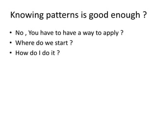 Knowing patterns is good enough ?
• No , You have to have a way to apply ?
• Where do we start ?
• How do I do it ?
 
