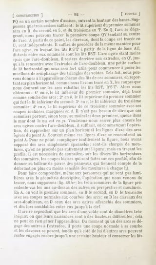 [ CONSTRUCTION
         ]                       - 92 -                        [ VOl'Tl.s
                                                                        ]
PQen un certainnombred'assises,
                              suivantla hauteur desbancs.Sup-
posons troisassises
     que         suffisentlelit supérieur premier
                        :              du       sommier
sera en H, du st'rond ni S. ri du troisième en T. En M, l'arc se déga-
ge.-mt,
      nous pouvonstracer la première coupe QV tendantau centre
de l'arc. A partirdecepoint,lesclaveaux, la coupe tracée
                                       dont      est   en
U, sont indépendants. suftira de procéderde la même
                    11                             manièrepour
I an-ogive,en traçantles lits H'S'T1 partir de la ligne de baseAC,
                                   à
distants entre eux comme le sont les lits RST. L'arc ogive étant moins
épais l'arc-doubleau, resteraderrièreson extrados, Q',jus-
     que            il                           en
qu'à la rencontre avecl'extradosde l'arc-doubleau, petite surface
                                                 une
d«-lit horizontalqui noussera fort utile pour commencer poser les
                                                      à
moellonsde remplissage trianglesdesvoûtes.Celafait, nouspou-
                         de-;
vons donner à l'appareilleur chacun des lits de ces sommiers, en repor-
tant surplan horizontal, connue nous l'avons trace en X. les coupesque
nous donnent   sur les arcs rabattus   les lits HST, H'S'T'.   Alors   nous
obtenons: 1° en a, le lit inférieur du premier sommier, déjà tracé
comme souchedes arcs ; 2° en b, le lit supérieur du premier sommier
qui fait le lit inférieur du second;3° en c, le lit inférieur du troisième
sommier; 4° en e, le lit supérieur de ce troisième sommier avec ses
coupes inclinées marquée^ en il. Il n'est pas besoin de dire que ces
sommiers portent, sinon tous, au moins les deux premiers, queue dans
le mur dont le nu est en y:. Voudrions-nous serrer plus encore les
arcs ogives contre l'arc-doubleau, il suffirait, en commençant l'opéra-
tion, de rapprocher sur un plan horizontal les lignes d'axe des arcs
ogives du point A. Souvent même ces lignes d'axe se rencontrent au
point A. Pour ne point compliquer inutilement la ligure, nous avons
supposé des arcs simplement epannelcs; sont-ils chargés de mou-
lures, qu'on ne procède pas autrement sur l'épure; mais en traçant les
profils, il est nécessaire de connaître,, sur les divers lits horizontaux
dessommiers, coupes
               les       biaisesqui sont faitessur cesprofils, afin dé
donner au tailleur de pierre des panneaux tiennent comptede la
                                           qui
déformationplus ou moins sensibledes mouluresà chaquelit.
  Pour faire comprendre,mêmeaux personnes ne sont pas fami-
                                               qui
lières avec la géométrie descriptive, l'opération que nous venons de
tracer, noussupposons ffig. W/e/- le-,trois sommiersde la figure pré-
cédentevus les uns au-dessus autresen perspective moulurés.
                             des                       et
Eu A, on voit le premier sommier, en R le second, en D le troisième
aec ses coupes normales aux courbes des arcs; en D le- daeaux des
arcs-doubleaux, D'ceux des arcs ogives affranchisdes sommiers,
               en
et dèslors semblables
                    entre eux jusqu'à la clef.
  II arrive cependant que les arcs d'une voûte sont de diamètres très-
inégauxou que leurs naissances  sont à des hauteursdifférentes; cela
ne peut en rien gênerl'appareilleur.Du momentqu'un desarcssedé-
gage autres l'extrados, porteune coupenormaleà sacourbe
   des     a          il
et lesclaveaux posent,
            se      tandis côté lui d'autres peuvent
                         qu'a  de          arcs
rester engagés
             encorejusqu'à unecertainehauteuret conserver lits
                                                        les
 