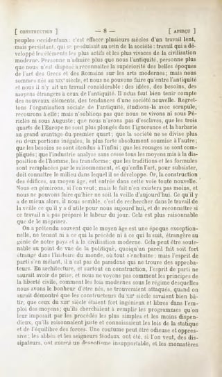 [ CONSTlii ]
        i-llnN             -8-                     [ APERÇU]
peuples
      occidentaux; effacer
                     c'est  plusieurssièclesd'un travaillent,
maispersistant. seproduisait seinde la société travailquiadé-
               qui         au                :
veloppe éléments plusactifset lesplusvivaces la civilisation
      les          le-,                      de
moderne, personne n'admire plus que nous l'antiquité, personne plus
quenousn'estdisposé reconnaître supériorité bellesépoques
                  à           la          des
de l'art des Grecs et des Homains sur les arts modernes; mais nous
somme-,nés au xixc siècle, et nous ne pouvons faire qu'entre l'antiquité
et nous il n' ait un travail considérable : des idées, des besoins, des
nioyiis étrangers ceux de l'antiquité. Il ndusfaut bien tenir compte
                a
de-, nouveaux éléments, des tendances d'une société nouvelle. Regret-
Ion-, l'organisation sociale de l'antiquité, étudions-la avec scrupule,
recourons à elle; mais n'oublions pas que nous ne vivons ni sous Pé-
riclès ni sous Auguste; q.ie nous n'avons pas d'esclaves,que les trois
quartsde 1Kmopenesont plus plongésdansl'ignoranceet la barbarie
au grand avantagedu premier quart ; que la société ne se divise plus
en deux portions inégales, la plus forte absolument soumise à l'autre;
que les besoins se sont étendus a l'infini ; que les rouages se sont com-
pliqués;quel'industrie anahsesanscesse
                                     tous lesmoyens à la dis-
                                                  mis
position de l'homme, les transforme; que les traditions et les formules
sont remplacéespar le raisonnement, et qu'enfin l'art, pour subsister,
doit connaître le milieu dans lequel il sedéveloppe.Or, la construction
des édifices, au moyen âge, est entrée dans cette voie toute nouvelle.
Nous en gémirons, si l'on veut ; mais le l'ail n'en existera pas moins, et
nous ne pouvons faire qu'hier ne soit la veille d'aujourd'hui. Ce qu'il y
a de mieux alors, il nous semble, c'est de rechercher dans le travail de
la veille ce qu'il y a d'utile pour nous aujourd'hui, et de reconnaître si
ce travail n'a pas préparé le labeur du jour. Cela est plus raisonnable
que de le mépriser.
   On a prétendu souvent que le moyen âgeest une époque exception-
nelle, ne tenant ni à ce qui la précède ni à ce qui la suit, étrangère au
génie de notre pays et a la civilisation moderne. Cela peut être soute-
nable au point de vue de la politique, quoiqu'un pareil fait soit fort
étrange dans l'histoire du monde, ou tout s'enchaîne; mais l'esprit de
parti s'en mêlant, il n'estpas de paradoxequi ne trouve des approba-
teurs. En architecture, et surtout en construction, l'esprit de parti ne
sauraitavoir de prise,et nousne voyonspascommentlesprincipesde
la liberté civile, commentles lois modernes
                                          sousle régimedesquelles
nousavonsle bonheur d'être nés,se trouveraientattaqués,quandon
aurait démontré que les constructeurs du xne siècle savaient bien bâ-
tir, que ceux du xme siècle étaient fort ingénieux et libres dans l'em-
ploi desmoyens;  qu'ils cherchaient remplir les programmes
                                   à                      qu'on
leur imposaitpar les procédés plus simples les moinsdispen-
                               les             et
dieux,qu'ils raisonnaient et connaissaient lois de la statique
                         juste                les
etde l'équilibredesforces. coutume
                           Une        peutêtreodieuse oppres-
                                                       et
sive: les abbéset les seigneurs
                              féodaux ont été, si l'on veut, desdis-
sipateurs, ont exeroi un d°sniïti<ine insupportable, et les monastères
 