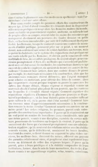 ( CONSTRUCTION
         ]                               III -                      [ APERÇU
                                                                          J
cinéri mêmela pharmaciesans
                          être médecin apothicaire;niaisl'ar-
                                      ou
chitecture!   c'est une nuire affaire.
  Pour nousrendrecomptedespremierseffortsdes constructeurs
                                                         du
moyen il fautd'abord
    âge,            connaître éléments
                            les      dont ils disposaient
etlesmoyens
         pratiques u>a-e
                 en    alors. Romains,
                            Les     maîtres monde,
                                          du
axant su établir un gouvernement régulier, uniforme, au milieu de tant
depeuples unconquis,
        alliés    avaient lesmains ressources
                       entre     des       qui
manquaient   absolument provincesdes Cailles diviséesen petits
                       aux
Klais.en fractionsinnombrables,par
                                 suitederétablissement régime
                                                     du
leodal. Les Romains,lorsqu'ils voulaient couvrir une contrée de monu-
mentsd'utilité publique, pouvaient
                                 jeter sur ce point, à un moment
donné, non-seulementune année de soldatshabitués aux travaux, mais
requérir leshabitants car le système réquisitionsétait pratiquésur
                                   des
une vaste échelle par les Romains , et obtenir, par le concours de celle
multitude de brus,des résultats prodigieux. Usavaientadopte,pourcon-
struire promptemenlet bien,desméthodes s'accordaient
                                     qui           parfaite-
ment avec cet état social. Os méthodes, les constructeurs        du mo en à^e
eussent-ilsvoulu les employer, où auraient-ils trouvé cesannées de tra-
vailleurs? Comment faire arriver, dans une contrée dénuée de pierre
par exemple, les matériaux nécessairesà la construction, alors que les
anciennes voies romaines étaient défoncées, que l'argent manquait
pour acheter ces matériaux, pour obtenir des bêtes de somme: alors
(pie cesprovinces eiaient presque toujours en guerre les unes avec les
autres, que chaque abbaye, chaque seigneur se regardait comme un
souverainabsolu d'autant plus jaloux de son pouvoir, que les contrée-.
sur lesquelles il s'étendait étaient exiguës! Comment organiser des
réquisitions régulières d'hommes là où plusieurs pouvoirs se dispu-
taient la prédominance, où les bras étaient à peine en nombre suffisant
pour cultiver le sol, on la guerre était l'état normal? Comment faire
ces énormes amas d'approvisionnements nécessairesà la construc-
tion romaine la moins étendue? Comment           nourrir   ces ouvriers   sur un
même point? Les ordres religieux, les premiers, purent seuls entre-
prendredesconstructionsimportantes 1°parcequ'ils réunissaient
                                  :                         sur
un seul point un nombre de travailleurs assezconsidérable, unis par
une même pensée, soumis à une discipline, exonérés du serice mili-
taire, possesseurs territoires sur lesquels vivaient; 2°parcequ'ils
                de                         ils
amassèrentdes biens qui s'accrurent promptement sous une adminis-
tration régulière;   qu'ils nouèrent des relations suivies avec les établis-
sements voisins, qu'ils défrichèrent, assainirent les terres incultes,
tracèrent des routes, sefirent donner ou acquirent les plus riches car-
rières,les meilleursbois, élevèrentdesusines,offrirent aux paysans
des garanties relativement sûres, et peuplèrent ainsi rapidement leurs
terres au détriment de celles des seigneurslaïques; :'<parce qu'ils
purent, grâce à leurs privilèges et à la stabilité comparative de leurs
institutions, former, dans le sein de leurs monastères, des écoles d'ar-
tisans soumisà un apprentissage
                              régulier, vêtus,nourris, enlrclenus,
 
