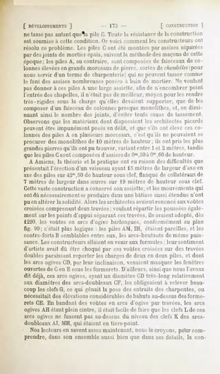 [ DÉVELOPPEMENTS
            ]                         I T.'!                    [ r.n.NSTIIfCTION
                                                                               ]
ne tasse autantque^apile G.Toute la résistance la construction
        pas                                  de
est soumise à cette condition.    <>r oici    ciunnifnl   les constructeurs   ont
résolu ce problème.Les piles Gont été montées assises
                                             par    séparées
par desjoints de mortier épais, suivant la metlu H des maçonsde cette
                                                    le
époque; les piles A, au contraire, sont composéesde l'aisceauxde co-
lonnes élevéesen grands morceauxde pierre, sortes de chandelles     (pour
nous servir d'un terme de charpenterie) qui ne peuvent tasser comme
le font des assisesnombreuses posées a bain de mortier. Ne voulant
pas donner à ces piles A une large assiette,afin de n'encombrer point
l'entrée des chapelles, il n'était pas de meilleur, moyen pour les rendre
très-rigides sous la charge qu'elles devaient supporter, que de les
composer d'un faisceau de colonnes presque monolithes, et, en dimi-
nuant ainsi le nombre des joints, d'éviter toute cause de tassement.
Observonsque les matériaux dont disposaient les architectes picards
peuvent être impunément posésen délit, et que s'ils ont élevé ces co-
lonnes des piles A en plusieurs morceaux, c'est qu ils ne pouvaient se
procurer des monolithes de 10 mètres de hauteur; ils ont pris les plus
grandespierres qu'ils ont pu trouver, variant entre 1 et 2 mètres, tandis
que les piles Csont composéesd'assisesde Om,50 Om,60 hauteur.
                                                  à       de
  A Amiens, la théorie et la pratique ont eu raison des difficultés que
présentait l'érection d'un vaisseauayant 15 mètres de largeur d'axe en
axe des piles sur42m,50de hauteur sousclef, tlanqué de collatéraux de
7 mètres de largeur dans Suvre sur 19 mètres de hauteur sous clef.
Cette vaste construction a conservé son assiette, et les mouvements qui
ont dû nécessairement produire dans une bâtisse aussi étendue n'ont
                    se
pu en altérer la solidité. Alors les architectes avaient renoncé aux voûtes
croiséescomprenant deux travées; voulant répartir les pousséeségale-
ment sur les points d'appui séparant cestravées,ils avaientadopté, dès
1220, les voûtes en airs d'ogive harlongues, conf'nnnénient au plan
fig. 99; c'était plus logique : les piles AM, IH, étaient pareilles, et les
contre-forts B semblablesentre eux, les arcs-boutaots de même puis-
sance. Les constructeurs    allaient en venir aux formules       ; leur sentiment
d'artiste avait dû être choqué par ces voûtes croisées sur des travées
doublesparaissant reporter lescharges deuxen deux piles, et dont
                                       de
les arcs ogivesCD,par leur inclinaison, venaientmasquerles fenêtres
ouvertesde Cen E sous les formerets. D'ailleurs, ainsi que nous l'avons
dit déjà, ces arcs ogives, ayant un diamètre CD très-long relativement
aux diamètres des arcs-doubleauxGF, les obligeaient à relever beau-
coup les clefsG, ce qui gênait la pose des entraits des charpentes, ou
nécessitait   des élévations considérables     de bahuts au-dessus des forme-
rets CE. En bandant des voûtes en arcs d'ogive par travées, les arcs
ogivesAH étant plein cintre, il était facile de faire que les clefs L de ces
arcs ogives ne fussent pas au-dessus du niveau des clefs K des arcs-
doubleaux MH,qui étaienten tiers-point.
         Al,
  Noslecteursen saventassez
                          maintenant,nousle croyons,poir com-
prendre, dans son ensemble aussi bien que dans sesdétails, la con-
 