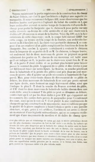 f CONSTRUCTION
          1            - 190-           [ DÉVELOPPEMEN
                                                     ]
  Voyons
       maintenant partie
               la       supérieure laconstruction chSur
                                de              du
de Saint-Urbain, car c'est là que l'architecte a déployé une sagacitére-
marquable. nous
        Si    recourons figure103, observerons les
                     àla         nous       que
fenêtreshautessont posées l'aplomb du bahut du combleen I, que
                        à
leurs archivoltes servent en même temps de formerets et d'arcs de dé-
charge
     pourporterlacharpente; le chéneauK
                          que         posepartiesurune
saillie réservée au-dessus de cette archivolte et sur une claire-voie L
établie iiOm,:i<i
               «-avironen avant de la fenêtre. Voici (fig.lOGien A la face
extérieure de cette claire-voie ; en B, la coupe faite suivant CDEF.Sur
cette coupe,on trouve en G la coupede la fenêtre, son archivolte-for-
meret en H et la voûte en I. La claire-voie portant le chéneauK secom-
posed'unarc renforcéd'ungableremplissant fonctions liensde
                                       les       de
charpente.Des cercles L ajourés contribuent à soutenir le chéneau
dans la longueur de sa portée de E en M. Ce chéneau,à chaque travée,
est seulement fait de deux morceaux de pierre se joignant au point
culminant des pentes en N ; chacun de ces morceaux est taillé ainsi
qu'il est indiqué en 0, la portéesur la claire-voieayantlieu de E' en
M', et la partie P étant évidée et ne portant plus larmier pour laisser
passerle sommetdu gable.L'appareilde ce gableet des cerclesàjour
est fidèlement tracé sur notre figure. Le fleuron, sa souche pénétrant
dans la balustrade et la pointe des gablessont pris dansun seul mor-
ceaude pierre, afin d'ajouter un poids nécessaireà l'extrémité de l'ap-
pareil. Mais, pour éviter toute chancede déversement de ce gable en
dehors, les deux morceaux de balustrade R ne sont pas posés suivant
une ligne droite, mais forment un angje légèrement obtus, ainsi que
l'indique le plan S ; T étant la souche du fleuron sommet du gable,
et H'IV étant   les deux    morceaux    de balustrade     taillés   chacun   dans une
seule dalle: ainsi le sommet T du gable ne peut se déverser en dehors,
contre-buté qu'il est par les deux dalles à jour R'R' qui s'appuient sur
les sommets des contre-forts percés de gargouilles pour l'écoulement
des eaux, ainsi qu'on le voit en V. C'est plutôt là une combinaison de
charpente qu'une construction de maçonnerie; mais n'oublions pasque
la qualité de la pierre employée à Saint-Urbain se prête à une pareille
structure, et que, grâce à ces artifices, l'architecte est arrivé à élever
un monumentd'unelégèretéextraordinaire,qui ne secomposeréelle-
ment que d'une maçonnerie de moellon et de dalles de champ ajou-

n'estplus ridiculequecetéchataurtage cartonqui étalesamisèreprétentieuse
                                  de                                    devant
unedespluscharmantes   conceptions l'art du xm*siècleà sondéclin.La barbarie
                                de                                         qui
dévaste est certes plus dangereuse que la barbarie des auteurs du maître autel de Saint-
Urbain,
      mais,
          cependant, diraient amisdesartsen Europe, voyaient
                 que        les                  s'ils    élever
unefaçade plâtresculpté
         de           devantla façadeoccidentale la cour du Louvre,sous
                                               de                      le
prétexte l'embellir? deprogrès avons faireencore
       de          Que       nous  à           pourne plusmériter
l'épithète barbares nousdonnons volontiers destemps certes neseserait
          de      que         si         à        où     on
jamais
     permis masquer Suvre
          de     une    exécutée intelligence, soinet talent,
                              avec          avec            der-
rière unesuperfétation
                     inutile,grossière la matifr? et le travail,sansforme,sans
                                     par
goût, produit de l'ignorancemêléeà la plus ridicule vanité.
 