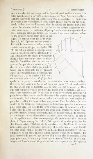[ PRINCIPES
          ]                     17                [ CONSTHUCTION   ]
une voûte d'arête, on comprend facilement quel avait été le motif de
crllr   modification   a la voûte d'arête romaine,   pour faire une voûte,       il
faut des cintres de bois sur lesquels ou pose des conclus. Or, pour faire
une voûte d'arête romaine, il faut tailler quatre cintres sur un demi-
cercle cl deux cinlrr-, diagonaux donl la courbe e^l donnée par la ren-
contre desdemi-cylindres la courbede ers cintres diagonauxn'e>l
                           :
point un demi-cercle,
                    maisuneellipsequ'on obtientau moyend'ordon-
née^ ainsiquel'indique la ligure4. SoientAB le diamètredescylindre-,
'"I HC la trace horizontale du plan sur
lequel se rencontrent les deux cylin-
dres AB, AG. Opérant sur un quart, et
divisant    le demi-cercle   rabattu   en un
certain nombre de parties égales DE,
EF, FG,GB,on abaissedes perpendicu-
laires de cespoints diviseursD, E, F, il.
sur le diamètre AB, en les prolongeant 3,
jusqu'à leur rencontre avec la diago-
nale BC. On obtient ainsi sur cette dia- A
gonale des points diviseurs (/, e, /', </:
de ces points, élevant des perpendicu-
laires sur la diagonale BC et prenanl
sur cesperpendiculaires des longueurs
dd' égales à D'D, ee' égales à E'E, etc.,
on pose des points c/', e', /', y', par les-
quels devra passer la courbe de rencontre des deux demi-cylindre v
Cette courbe, ayant une flèche dd' égale au rayon D'D, et un diamètre
BCplus grand que le diamelre AH, ne peut être un demi-cercle. I!im
que fort simple, ce tracé géométrique parul trop compliqué aux con-
structeurs romans. Ayant donc tracé un demi-cercle sur le diamètre AB
pour faire tailler les cintres de charpente des quatre arcs générateurs
de la voûte, ils tracèrent     un second demi-cercle      sur le diamelre      BC
pour l'aire tailler les deux cintres diagonaux. Ainsi les clefs //de ren-
contre de cesdeux cintres diagonaux setrouvèrent placéesà un niveau
plus élevé que les clefs D des arcs générateurs, et la voûte, au lieu
d'être le résultat de la rencontre des deux demi-cylindres, fut un com-
posé de surfacescourbes sansnom, mais se rapprochant de la coupole.
Cette démonstration      élémentaire est nécessaire, car elle est la clef de
tout le systèmedes voûtes au moyen âge. Ce premier résultat, dû bien
plutôt à l'ignorance qu'au calcul, fut cependant un des principes les
plus féconds dans l'histoire de la construction. D'ailleurs il indique
autre chose que l'ignorance grossière, il dénote une certaine liberle
rélléchie dans l'emploi des moyens de bàlir, dont l'importance c>| r,,M-
siderable   : cl, en ellèl, une fois affranchis des traditions     romaines,   les
constructeurs du moyen à^e furent de plus en plus conséquents avec
leurs principes ; ils en comprirent bienlôl loute l'étendue, el s'y aban-
donnèrent franchement. Cependant suivons-les pas à pas. Il s'agissait
                                                             iv.   -   3
 