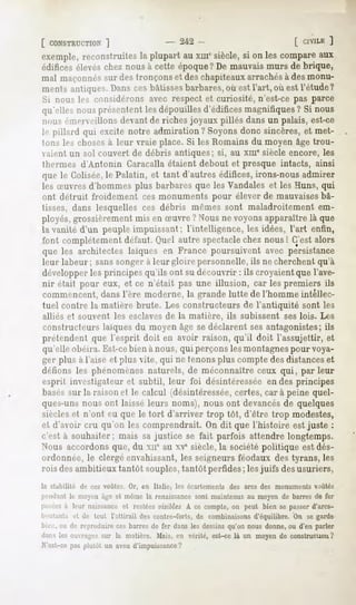 [ CONSTRUCTION
         ]                                  - 2-42
                                                 -                               [ CIV1LK
                                                                                       ]
exemple,reconstruitesla plupart au xuicsiècle,si on les compareaux
édifices élevéschez nous à cette époque? De mauvaismurs de brique,
mal maçonnéssur des tronçons et des chapiteauxarrachésà des monu-
ments antiques.
              Danscesbâtisses
                            barbares, est l'art, où est l'étude?
                                    où
Si nou^ les considérons avec respect et curiosité, n'est-ce pas parce
qu'elles nous présentent les dépouilles d'édifices magnifiques ? Si nous
nous émerveillons devant de riches joyaux pillés dans un palais, est-ce
l<-pillard qui excite notre admiration ? Soyons donc sincères, et met-
tons les chosesà leur vraie place. Si les Romains du moyen âge trou-
aient un sol couvert de débris antiques; si, au xiii" siècle encore, les
thermes d'Antonin Caracallaétaient debout et presque intacts, ainsi
que le Colisée, le Palatin, et tant d'autres édifices, irons-nous admirer
les a-uvresd'hommes plus barbares que les Vandales et les Huns, qui
ont détruit froidement ces monuments pour élever de mauvaisesbâ-
tisses, dans lesquelles ces débris mêmes sont maladroitement em-
ployés, grossièrement mis en Suvre ? Nous ne voyons apparaître là que
la vanité d'un peuple impuissant ; l'intelligence, les idées, l'art enfin,
font complètement défaut. (Joël autre spectaclechez nous! C'est alors
que les architectes laïques en France poursuivent avec persistance
leur labeur; sans songer à leur gloire personnelle, ils ne cherchent qu'à
développer les principes qu'ils ont su découvrir : ils croyaient que l'ave-
nir était pour eux, et ce n'était pas une illusion, car les premiers ils
commencent, dans l'ère moderne, la grande lutte de l'homme intéllec-
tuel contre la matière brute. Les constructeurs de l'antiquité sont les
alliés et souvent les esclaves de la matière, ils subissent ses lois. Les
constructeurs laïques du moyen âge se déclarent sesantagonistes; ils
prétendent que l'esprit doit en avoir raison, qu'il doit l'assujettir, et
qu'elle obéira. Est-cebien à nous, qui perçons les montagnespour voya-
ger plus à l'aise et plus vite, qui ne tenons plus compte desdistanceset
délions les phénomènes naturels, de méconnaître ceux qui, par leur
esprit investigateur et subtil, leur foi désintéressée en des principes
basés sur la raison et le calcul (désintéressée,certes, car à peine quel-
ques-uns nous ont laissé leurs noms), nous ont devancésde quelques
siècleset n'ont eu que le tort d'arriver trop tôt, d'être trop modestes,
et d'avoir cru qu'on les comprendrait.On dit que l'histoire est juste :
c'est à souhaiter; mais sajustice se fait parfois attendrelongtemps.
Nous accordons que, du xir au xv' siècle, la société politique est dés-
onlonnée, le clergé envahissant, les seigneurs féodaux des tyrans, les
rois des ambitieux tantôt souples,tantôt perfides ; les juifs desusuriers,
la stabilité   de ces voûtes. Or, en Italie, les écartements   des arcs des monuments   voûtés
|ii'ii<l.intli.1moyenâge et mêmela renaissance     sont maintenusau moyende barresde fer
posées leur naissanceet restéesvisibles A ce compte,on peut bien se passerd'arcs-
          à
li'uit-.mK c( (c tout l'attirail des contre-forts, de combinaisons
                                                                  d'équilibre. On se garde
bit-;:,ou de reproduireces barresde fer dans les dessinsqu'on nous donne,ou d'en parler
dansles ouvrages la matière. Mais, en vérité, est-ce là un moyende construction?
                     sur
M'est-cepas plutôt un aveu d'impuissance     ?
 