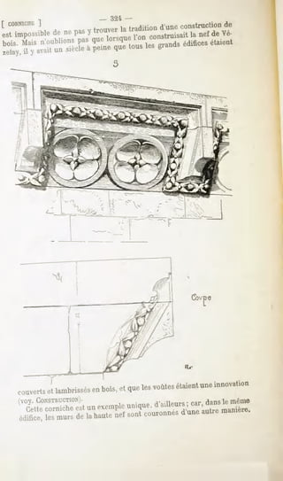 [ cOBNicnv:
         ]                     - 321 -
estimpossible nepas trouver tradition
           de      y      la        d'une
                                        construction
                                                   de
bois. Maisn'oublions quelorsque
                   pas         Ton construisait nefde Vé-
                                             la
zelay, y avait siècle peine tousles grands
     il      un     à      que           édifices
                                                étaient




                                                      Cbvpe




              1                                     FL.-
couverts et lambrissés en bois, et que les voûtes étaient une innovation
(voy. CONSTRUCTION .
  Cette corniche est un exemple unique, d'ailleurs ; car, dansle même
édifice, les murs de la haute nef sont couronnés d'une autre manière.
 