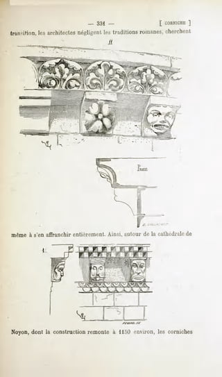 -   331 -                       I CORNICHE
                                                                       ]
        ,   les architectes
                          négligent traditionsromanes,
                                  les                cherchent
                                        a




                                                         j;




                                                         L .
même à s'en affranchir entièrement. Ainsi, autour de la cathédrale de




                          V,   A   A   .'À. -A   A   A




Noyon, dont la construction remonte à 1150 environ, les corniches
 