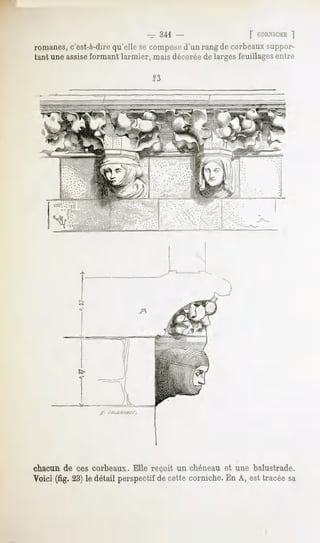 - 341 -                     | ' nllNICHE~]
romanes,c'est-à-direqu'elle se composed'un rang de corbeaux suppor-
tant une assiseformant larmier, mais décorée de larges feuillagesentre




                                                .-":";:   '   ;;"&:




            î-
            e^
            ^y                       .B




            15-




                  f-   cv/miMra/-.




chacun de ces corbeaux. Elle reçoit un chéneau et une balustrade.
Voici (fig. 23)le détail perspectifde cette corniche.En A, est tracéesa
 