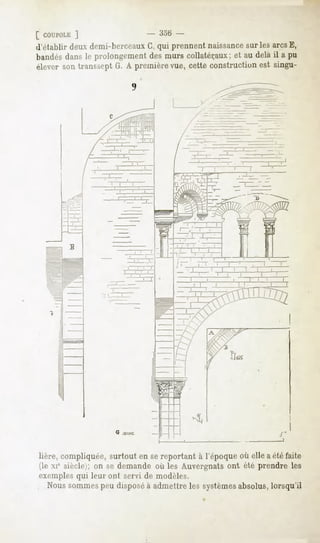 [ COUPOLE  ]                  - -'io6 -
d'établir deux demi-berceaux G,qui prennent naissancesur les arcsE,
bandés dans le prolongement des murs collatéraux; et au delà il a pu
élever son transsept G. A première vue, cette construction est singu-




lière, compliquée,surtout en sereportant à l'époqueoù elle a étéfaite
(le xie siècle); on se demandeoù les Auvergnatsont été prendre les
exemples qui leur ont servi de modèles.
  Noussommes disposé admettreles systèmes
           peu     à                    absolus,
                                               lorsqu'il
 