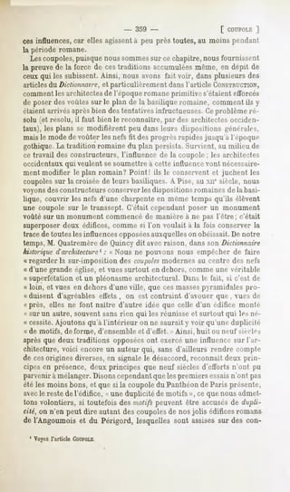 - 359 -                     [ COUPOLE ]
ces influences, car elles agissentà peu près toutes, au moins pendant
la période romane.
   Les coupoles,puisque noussommessur ce chapitre, nous fournissent
la preuve de la force de cestraditions accumuléesmême, en dépit de
ceux qui les suhissent. Ainsi, nous avons fait voir, dans plusieurs des
articles du Dictionnaire, et particulièrement   dans l'article CONSTRUCTION,
comment les architectes de l'époque romane primitive s'étaient efforcés
de poser des voûtes sur le plan de la basilique romaine, comment ils y
étaient arrivés après bien des tentatives infructueuses. Ceproblème ré-
solu (et résolu, il faut bien le reconnaître, par des architectes occiden-
taux), les plans se modifièrent peu dans leurs dispositions générales,
mais le mode de voûter les nefs fit des progrès rapides jusqu'à l'époque
gothique. La tradition romaine du plan persista. Survient, au milieu de
ce travail des constructeurs, l'influence de la coupole ; les architectes
occidentaux qui veulent sesoumettre à cette influence vont nécessaire-
ment modifier le plan romain? Point! ils le conservent et juchent les
coupolessur la croisée de leurs basiliques. A Pisé, au ne siècle, nous
voyonsdesconstructeurs conserverles dispositions romaines de la basi-
lique, couvrir les nefs d'une charpente en même temps qu'ils élèvent
une coupole sur le transsept. C'était cependant poser un monument
voûté sur un monument commencé de manière à ne pas l'être; c'était
superposer deux édifices, comme si l'on voulait à la fois conserver la
trace de toutesles influences opposéesauxquelleson obéissait. De notre
temps, M. Quatremèrede Quincy dit avec raison, dans son Dictionnaire
historiqued''architecture: « Nous ne pouvons nous empêcher de faire
                          '
« regarder la sur-imposition des coupoles   modernes au centre des nefs
« d'une grande église, et vues surtout en dehors, comme une véritable
« superfétation et un pléonasme architectural. Dans le t'ait, si c'est de
« loin, et vues en dehors d'une ville, que ces massespyramidales pro-
« duisent d'agréables effets , on est contraint d'avouer que , vues de
« près, elles ne font naître d'autre idée que celle d'un édifice monté
 « sur un autre, souvent sans rien qui les réunisse et surtout qui les né-
« cessite.Ajoutons qu'à l'intérieur on ne saurait y voir qu'une duplicité
« de motifs, déforme, d'ensemble et d'effet. » Ainsi, huit ou neuf siècles
après que deux traditions opposéesont exercé une influence sur l'ar-
chitecture, voici encore un auteur qui, sans d'ailleurs rendre compte
de cesorigines diverses, en signale le désaccord,reconnaît deux prin-
cipes en présence, deux principes que neuf siècles d'efforts n'ont pu
parvenir à mélanger. Disonscependantque les premiers essaisn'ont pas
été les moins bons, et que si la coupole du Panthéon de Paris présente,
avecle reste de l'édifice, « une duplicité de motifs », ce que nous admet-
tons volontiers, si toutefois des motifs peuvent être accusés de dupli-
cité, on n'en peut dire autant des coupoles de nos jolis édifices romans
de l'Angouraoiset du Périgord, lesquellessont assisessur des con-

  1 Voyezl'article COUPOLE
 