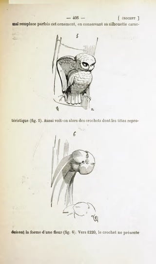 - 405 -                    | CROCHET ]
mal remplace parfois cet ornement, en conservant sasilhouette carac-




                                               IL




téristique (fig. 5). Aussi voit-on alors des crochets dont les têtes repro-




duisent la forme d'une fleur (fig. 6). Vers 1220, le crochet ne présente
 