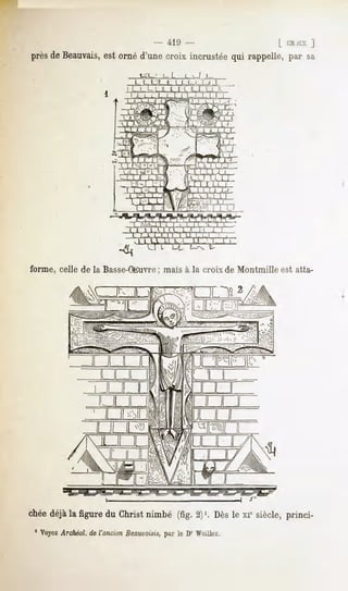 - 41'J -                    [ CRii.v J
près Beauvais, ornéd'unecroix incrustée rappelle,par sa
    de      est                        qui

                               L   LUL_i       L L t-i_LJ      l
                                    L LJLTTl          (1_1 U       l




                                    Ul



forme, celle de la Basse-OEuvre; mais à la croix de Montmille est attar




chéedéjàla figuredu Christnimbé (fig.2)'. Dèsle xiesiècle,princi-
 1 VoyezArchèol. de l'ancien Beauvoisis,par le Dr Woillez.
 