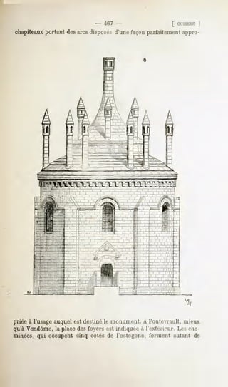 n
                              -   467 -                    [ ci'isiNr:
chapiteaux portant des arcs disposés d'une façon parfaitement appro-




priée à l'usage auquel est destiné le monument. A Fontevrault, mieux
qu'à Vendôme, la place des foyers est indiquée à l'extérieur. Les che-
minées, qui occupent cinq côtés de l'octogone, forment autant de
 