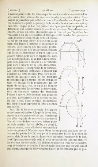 [ VOUTES   ]                      - 63 -                 [ CONSTRUCTION   ]
n'avaient point défini les lois auxquelles sont soumis les voussoirs d'un
arc, savoir : leur poids et les réactions des deux voussoirsvoisins. Nous
savonsaujourd'hui, par la théorie, que si l'on cherche sur chaque lit de
ces voussoirs le point de passait- de la résultante des pressions qui s'y
exercent, cl que si l'on fait passer une ligne par tous cespoints, on
détermine une courbe nommée courbedespressions.          Nous découvrons
encore, à l'aide du calcul algébrique, que si l'on veut que l'équilibre des
voussoirs d'un arc suit parfait, il faut que cette courbe des pressions
(dont le premier élément àla clef est horizon-
tal si l'arc est plein cintre) ne sorte sur aucun
point des lignes d'intrados et d'extrados de
cet arc. Cette courbe des pressions, prolon-
gée en contre-basde l'arc, lorsqu'il est porté
sur des piles, détermine ce qu'on appelle la
poussée donc, plus l'arc se rapproche, dans
         :
son développement,de la ligne horizontale,
plus cette poussées'éloigne de la verticale;
plus l'arc s'éloigne de la ligne horizontale,
plus la poussée serapproche de la verticale.
Les constructeurs gothiques n'avaient que
l'instinct de cette théorie. Peut-être possé-
daient-ils quelques-unes de ces formules
mécaniquesqu'on trouve encore indiquées
dans les auteurs de la renaissance qui ont
traité de ces matières, et qu'ils ne donnent
point comme des découvertesde leur temps,
mais     au      contraire   comme   des   traditions
bonnes à suivre. Relativement aux poussées
des arcs, par exemple, on se servait encore,
au xvie siècle, d'une formule géométrique
très-simple pour apprécier la force à donner
aux    culées.

  Voici (fig. 32 bis]cette formule : Soit un arc
ayantcomme diamètre AB; quelle devraêtre,
en raison de la nature de cet arc, l'épaisseur
des piles capable de résistera sa poussée?
Nousdivisons le demi-cercle ou le tiers-point
en trois parties égales ADCB; du point B,
comme centre, nous décrivons une portion
de cercle, prenant BGpour rayon. Nous faisonspasserune ligne prolon-
géepar les points G et B ; son point de rencontre E avec la portion de
cercle, dont B est le centre, donnera le parement extérieur de la pile,
dont l'épaisseursera égaleàGH. Si nous procédons de la même manière
sur des arcs en tiers-point, les divisant toujours en trois parties égales,
nousobtiendrons desculéesd'autant moins épaisses         que cesarcs seront
plus aigus, ainsi que le fait voir notre figure. Il est entendu que ce pro-
 
