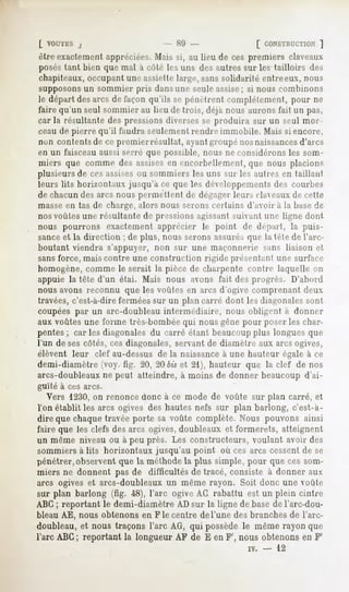 l VOUTliS j                       - 89 -                [ CONSTRUCTION ]
être exactement appréciées. Mais si, au lieu de ces premiers claveaux
posés tant bien que mal à côté les uns des autres sur les tailloirs des
chapiteaux, occupant une assiette large, sans solidarité entre eux, nous
supposonsun sommier pris dansune seuleassise; si nous combinons
le départ des arcs de façon qu'ils se pénètrent complètement, pour ne
faire qu'un seul sommier au lieu de trois, déjà nous aurons fait un pas,
car la résultante des pressions diverses se produira sur un seul mor-
ceau de pierre qu'il faudra seulement rendre immobile. Mais si encore,
non contents de <-e  premier résultat, avant groupé nosnaissances es
                                                                  d'aï
en un faisceau aussi serré que possible, nous ne considérons les som-
miers que comme des assisesen encorbellement, que nous placions
plusieurs de ces assisesou sommiers les uns sur les autres en taillant
leurs lits horizontaux jusqu'à ce que les développementsdes courbes
de chacun des arcs nous permettent de dégager leurs claveauxde cette
masse en tas de charge, alors nous serons certains d'avoir à la base de
nos voûtes une résultante de pressions agissant suivant une ligne dont
nous pourrons exactement apprécier le point de départ, la puis-
sanceet la direction ; de plus, nous serons assurés que la tête de l'arc-
boutant viendra s'appuyer, non sur une maçonnerie sans liaison et
sans force, mais contre une construction rigide présentant une surface
homogène, comme le serait la pièce de charpente contre laquelle on
appuie la tête d'un étai. Mais nous avons fait des progrès. D'abord
nous avons reconnu que les voûtes en arcs d'ogive comprenant deux
travées, c'est-à-direfermées sur un plan carré dont les diagonales sont
coupées par un arc-doubleau intermédiaire, nous obligent à donner
aux voûtes une forme très-bombée qui nous gêne pour poser les char-
pentes ; car les diagonales du carré étant beaucoupplus longues que
l'un de sescôtés, ces diagonales, servant de diamètre aux arcs ogives,
élèvent leur clef au-dessus de la naissance à une hauteur égale à ce
demi-diamètre (voy. tig. -20,Subis et 21), hauteur que la clef de nos
arcs-doubleaux ne peut atteindre, à moins de donner beaucoup d'ai-
guilé à ces arcs.
   Vers 1230,on renonce donc à ce mode de voûte sur plan carré, et
Ton établit les arcs ogives des hautes nefs sur plan barlong, c'est-à-
dire que chaque travée porte sa voûte complète. Nous pouvons ainsi
faire que les clefs des arcs ogives, doubleaux et formerets, atteignent
un même niveau ou à peu près. Les constructeurs, voulant avoir des
sommiers à lits horizontaux jusqu'au point où ces arcs cessent de se
pénétrer, observent que la méthode la plus simple, pour que ces som-
miers ne donnent pas de difficultés de tracé, consiste à donner aux
arcs ogives et arcs-doubleaux un même rayon. Soit donc une voûte
sur plan barlong (fig. 48), l'arc ogive AC rabattu est un plein cintre
ABC; reportant le demi-diamètre AD sur la ligne de base de l'arc-dou-
bleau AE, nous obtenons en F le centre de l'une des branches de l'arc-
doubleau, et nous traçons l'arc AG, qui possède le même rayon que
l'arc ABC ; reportant la longueur AF de E en F', nous obtenons en F'
                                                     iv.   -   12
 