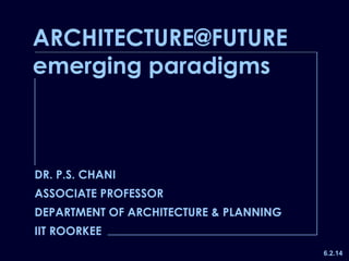 DR. P.S. CHANI
ASSOCIATE PROFESSOR
DEPARTMENT OF ARCHITECTURE & PLANNING
IIT ROORKEE
ARCHITECTURE@FUTURE
emerging paradigms
6.2.14
 