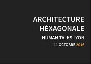 ARCHITECTUREARCHITECTURE
HÉXAGONALEHÉXAGONALE
HUMAN TALKS LYONHUMAN TALKS LYON
11 OCTOBRE11 OCTOBRE 20162016
 