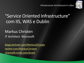 Infrastructure Architecture in a Box



    “Service Oriented Infrastructure”
     com IIS, WAS e Dublin
    Markus Christen
    IT Architect Microsoft

    blogs.technet.com/MarkusChristen
    twitter.com/MarkusChristen
    channel9.msdn.com/brasil

1
 