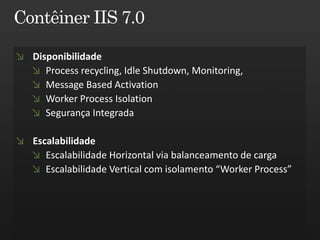 Disponibilidade
   Process recycling, Idle Shutdown, Monitoring,
   Message Based Activation
   Worker Process Isolation
   Segurança Integrada

Escalabilidade
   Escalabilidade Horizontal via balanceamento de carga
   Escalabilidade Vertical com isolamento “Worker Process”
 