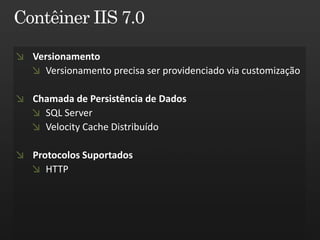 Versionamento
  Versionamento precisa ser providenciado via customização

Chamada de Persistência de Dados
  SQL Server
  Velocity Cache Distribuído

Protocolos Suportados
   HTTP
 