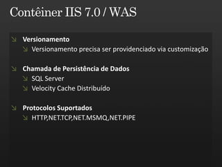 Versionamento
  Versionamento precisa ser providenciado via customização

Chamada de Persistência de Dados
  SQL Server
  Velocity Cache Distribuído

Protocolos Suportados
   HTTP,NET.TCP,NET.MSMQ,NET.PIPE
 