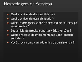Qual e o nível de disponibilidade ?
Qual e o nível de escalabilidade ?
Quais informações sobre a operação do seu serviço
você precisa ?
Seu ambiente precisa suportar vários versões ?
Quais processo de implementação você preciso
suportar ?
Você precisa uma camada única de persistência ?
 