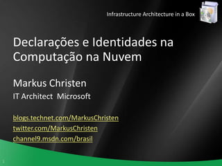 Infrastructure Architecture in a Box Declarações e Identidades na Computação na Nuvem Markus Christen IT Architect  Microsoft blogs.technet.com/MarkusChristen twitter.com/MarkusChristen channel9.msdn.com/brasil 