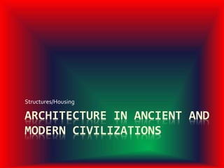 ARCHITECTURE IN ANCIENT AND
MODERN CIVILIZATIONS
Structures/Housing
 