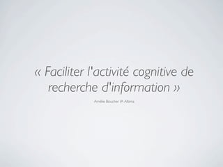 « Faciliter l'activité cognitive de
   recherche d'information »
             Amélie Boucher IA Altima
 