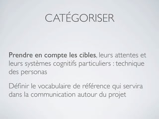CATÉGORISER


Prendre en compte les cibles, leurs attentes et
leurs systèmes cognitifs particuliers : technique
des personas
Déﬁnir le vocabulaire de référence qui servira
dans la communication autour du projet
 