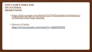 UNIT I EARLY INDIA AND
ITS CULTURAL
PRODUCTIONS
• https://drive.google.com/file/d/1UjzT7WiJApnHJwUsOnBmZp1y
w39DnFRC/view?usp=sharing
• History of India:
https://www.youtube.com/watch?v=ofgIDZHTjTQ
 