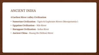 ANCIENT INDIA
4 Earliest River valley Civilization
• Sumerian Civilization - Tigris & Euphrates Rivers (Mesopotamia )
• Egyptian Civilization – Nile River
• Harappan Civilization - Indus River
• Ancient China - Huang He (Yellow) River
 