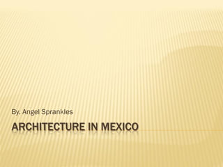By. Angel Sprankles

ARCHITECTURE IN MEXICO
 