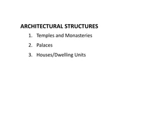 ARCHITECTURAL STRUCTURES
1. Temples and Monasteries
2. Palaces
3. Houses/Dwelling Units

 