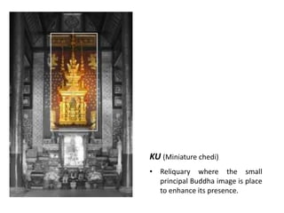 KU (Miniature chedi)
• Reliquary where the small
principal Buddha image is place
to enhance its presence.

 