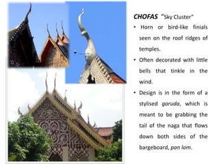 CHOFAS “Sky Cluster”
• Horn or bird-like finials
seen on the roof ridges of

temples.
• Often decorated with little
bells that tinkle in the
wind.
• Design is in the form of a
stylised garuda, which is
meant to be grabbing the

tail of the naga that flows
down both sides of the
bargeboard, pan lom.

 