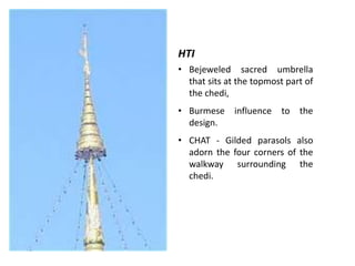 HTI
• Bejeweled sacred umbrella
that sits at the topmost part of
the chedi,
• Burmese influence to the
design.

• CHAT - Gilded parasols also
adorn the four corners of the
walkway surrounding the
chedi.

 