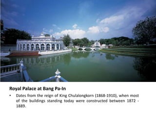 Royal Palace at Bang Pa-In
•

Dates from the reign of King Chulalongkorn (1868-1910), when most
of the buildings standing today were constructed between 1872 1889.

 